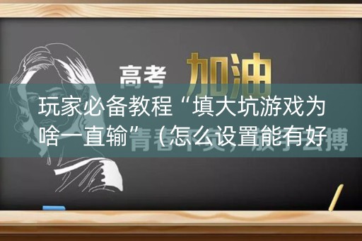玩家必备教程“填大坑游戏为啥一直输”（怎么设置能有好牌)