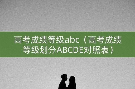 高考成绩等级abc（高考成绩等级划分ABCDE对照表）