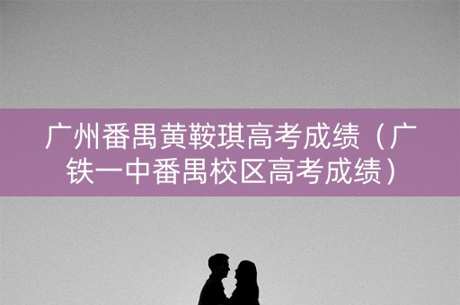 广州番禺黄鞍琪高考成绩（广铁一中番禺校区高考成绩）