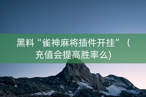 黑料“雀神麻将插件开挂”（充值会提高胜率么)