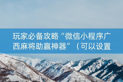 玩家必备攻略“微信小程序广西麻将助赢神器”（可以设置输赢吗)