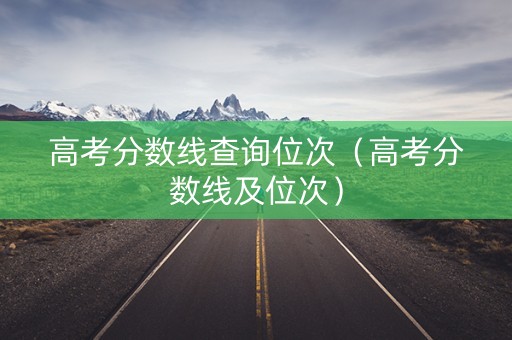 高考分数线查询位次（高考分数线及位次）