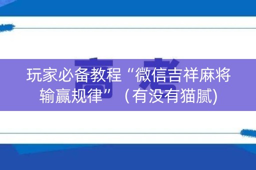 玩家必备教程“微信吉祥麻将输赢规律”（有没有猫腻)
