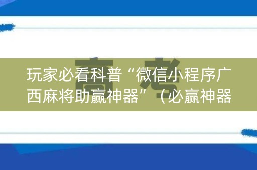 玩家必看科普“微信小程序广西麻将助赢神器”（必赢神器免费安装)