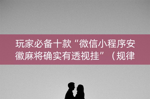 玩家必备十款“微信小程序安徽麻将确实有透视挂”（规律确实有挂)