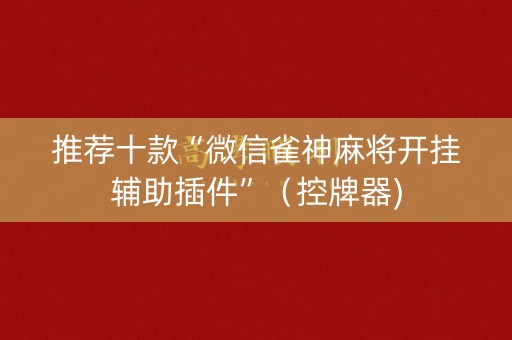 推荐十款“微信雀神麻将开挂辅助插件”（控牌器)