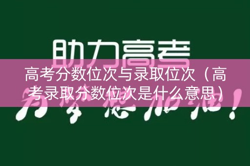 高考分数位次与录取位次（高考录取分数位次是什么意思）