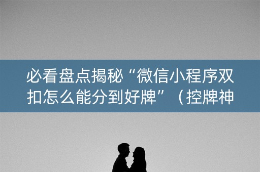必看盘点揭秘“微信小程序双扣怎么能分到好牌”（控牌神器)