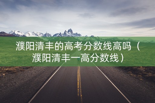 濮阳清丰的高考分数线高吗（濮阳清丰一高分数线）