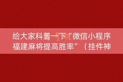 给大家科普一下“微信小程序福建麻将提高胜率”（挂件神器)