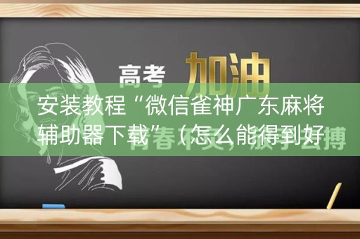安装教程“微信雀神广东麻将辅助器下载”（怎么能得到好牌)