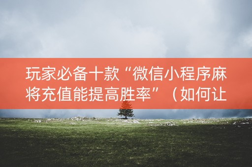 玩家必备十款“微信小程序麻将充值能提高胜率”（如何让系统发好牌)