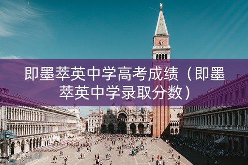 即墨萃英中学高考成绩（即墨萃英中学录取分数）