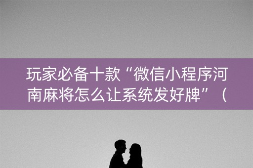 玩家必备十款“微信小程序河南麻将怎么让系统发好牌”（怎么控制输赢)