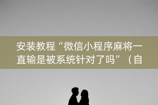 安装教程“微信小程序麻将一直输是被系统针对了吗”（自建房怎么拿好牌)