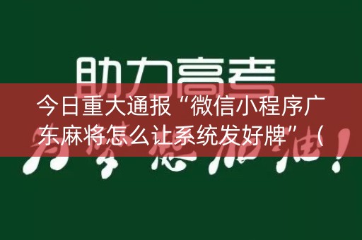 今日重大通报“微信小程序广东麻将怎么让系统发好牌”（开挂神器下载)