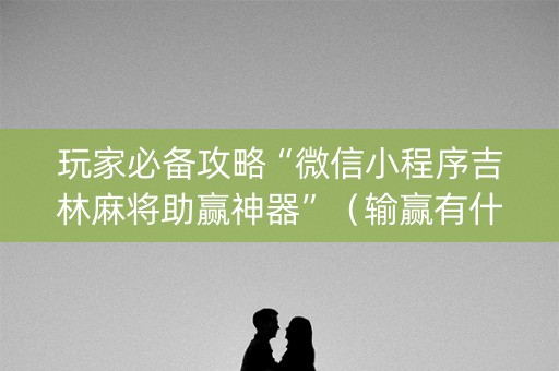 玩家必备攻略“微信小程序吉林麻将助赢神器”（输赢有什么规律)
