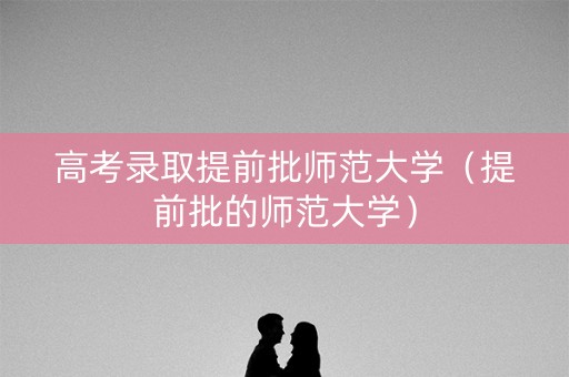 高考录取提前批师范大学（提前批的师范大学）