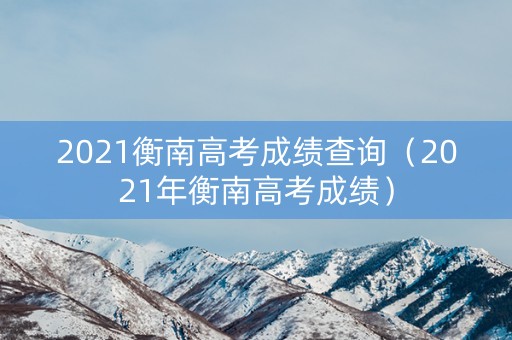 2021衡南高考成绩查询（2021年衡南高考成绩）