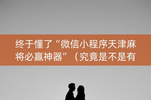 终于懂了“微信小程序天津麻将必赢神器”（究竟是不是有挂)