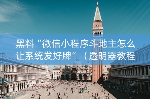 黑料“微信小程序斗地主怎么让系统发好牌”（透明器教程)