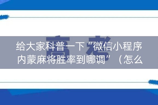 给大家科普一下“微信小程序内蒙麻将胜率到哪调”（怎么提高胜率)