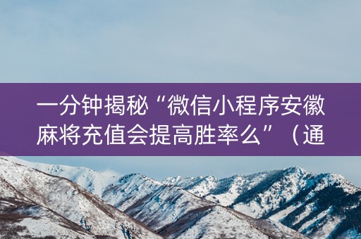 一分钟揭秘“微信小程序安徽麻将充值会提高胜率么”（通用挂软件多少钱)