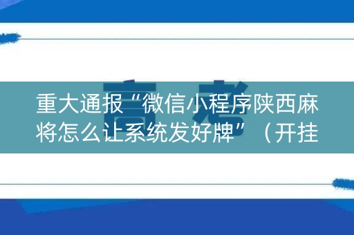重大通报“微信小程序陕西麻将怎么让系统发好牌”（开挂辅助插件)