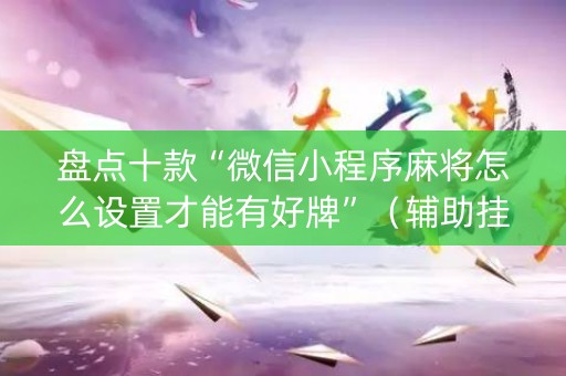 盘点十款“微信小程序麻将怎么设置才能有好牌”（辅助挂发牌规律)