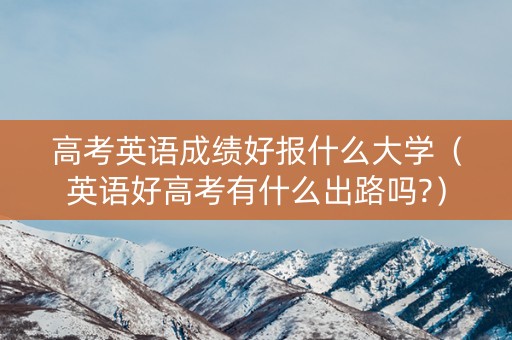 高考英语成绩好报什么大学（英语好高考有什么出路吗?）