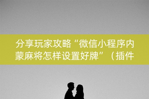 分享玩家攻略“微信小程序内蒙麻将怎样设置好牌”（插件可信吗)