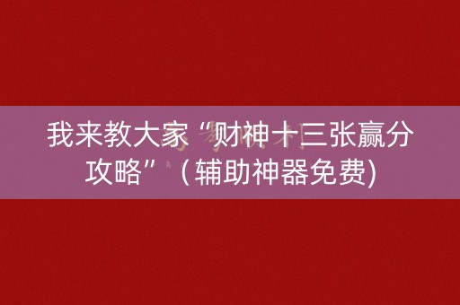 我来教大家“财神十三张赢分攻略”（辅助神器免费)