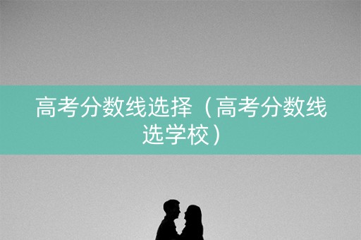 高考分数线选择（高考分数线选学校）