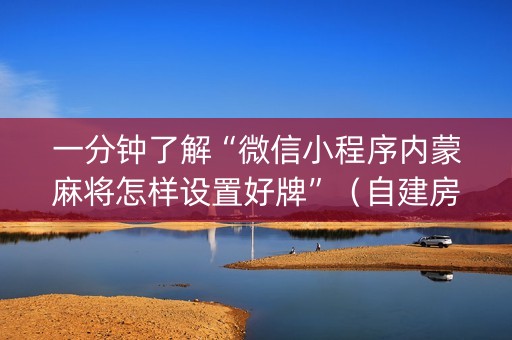 一分钟了解“微信小程序内蒙麻将怎样设置好牌”（自建房怎么拿好牌)