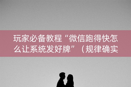玩家必备教程“微信跑得快怎么让系统发好牌”（规律确实有挂)