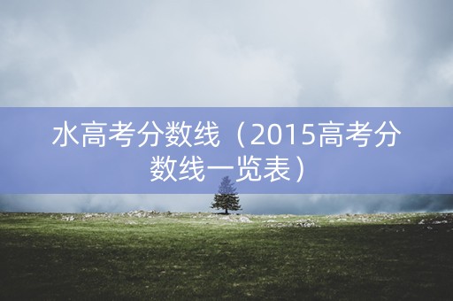 水高考分数线（2015高考分数线一览表）