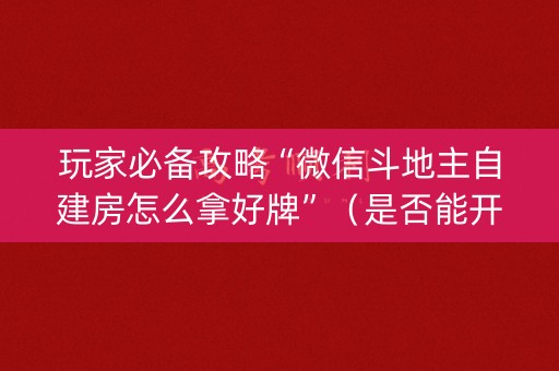 玩家必备攻略“微信斗地主自建房怎么拿好牌”（是否能开挂)