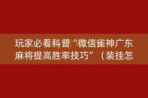 玩家必看科普“微信雀神广东麻将提高胜率技巧”（装挂怎么安装)