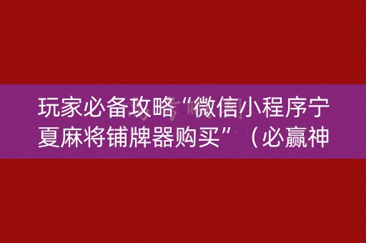 玩家必备攻略“微信小程序宁夏麻将铺牌器购买”（必赢神器免费安装)