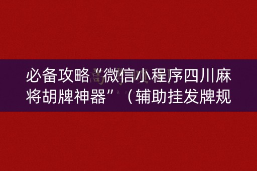必备攻略“微信小程序四川麻将胡牌神器”（辅助挂发牌规律)