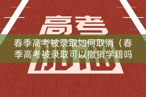 春季高考被录取如何取消（春季高考被录取可以撤销学籍吗）