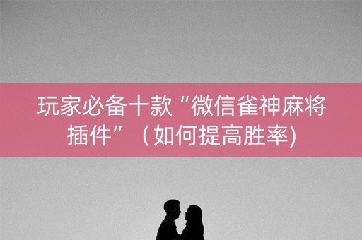 玩家必备十款“微信雀神麻将插件”（如何提高胜率)
