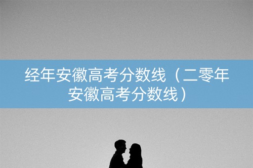 经年安徽高考分数线（二零年安徽高考分数线）