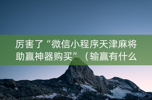 厉害了“微信小程序天津麻将助赢神器购买”（输赢有什么规律)