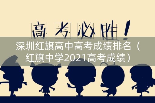 深圳红旗高中高考成绩排名（红旗中学2021高考成绩）