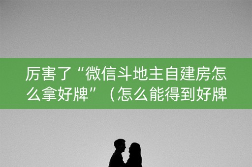 厉害了“微信斗地主自建房怎么拿好牌”（怎么能得到好牌)