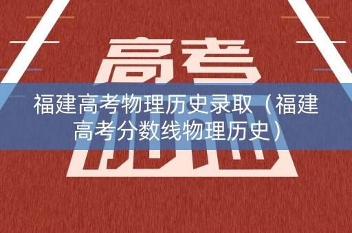福建高考物理历史录取（福建高考分数线物理历史）