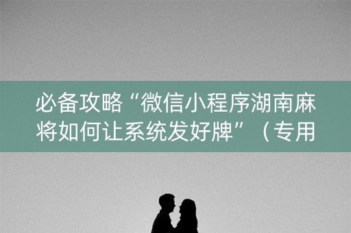 必备攻略“微信小程序湖南麻将如何让系统发好牌”（专用神器)