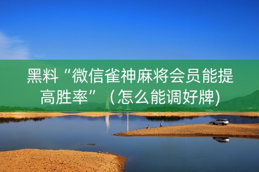 黑料“微信雀神麻将会员能提高胜率”（怎么能调好牌)