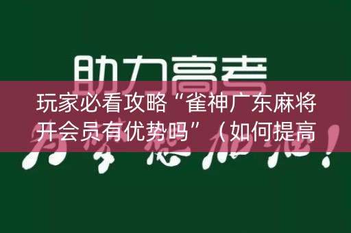 玩家必看攻略“雀神广东麻将开会员有优势吗”（如何提高胜率)